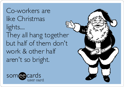 Co-workers are
like Christmas
lights....
They all hang together
but half of them don't
work & other half 
aren't so bright.