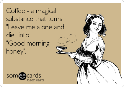 Coffee - a magical
substance that turns
"Leave me alone and
die" into 
"Good morning
honey".