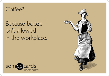 Coffee?

Because booze
isn't allowed
in the workplace.