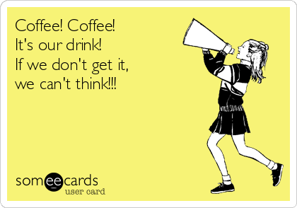 Coffee! Coffee! 
It's our drink!
If we don't get it,
we can't think!!!