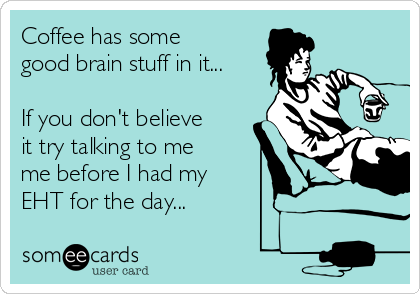 Coffee has some
good brain stuff in it...

If you don't believe
it try talking to me
me before I had my 
EHT for the day...