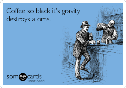 Coffee so black it's gravity
destroys atoms.