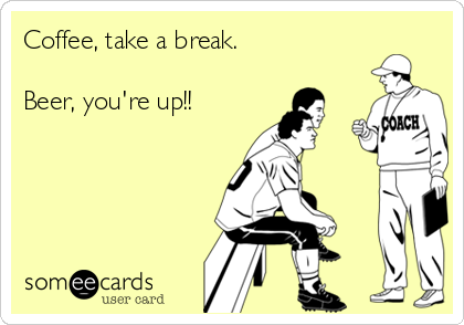 Coffee, take a break.

Beer, you're up!!