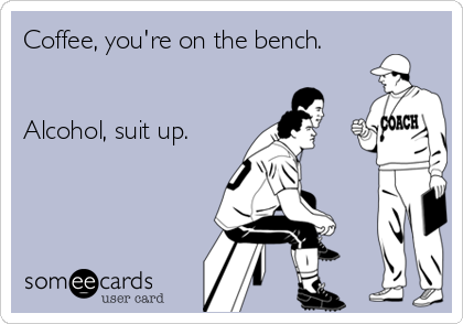 Coffee, you're on the bench.


Alcohol, suit up.