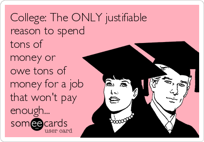 College: The ONLY justifiable
reason to spend
tons of
money or
owe tons of
money for a job
that won't pay
enough...