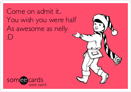 Come on admit it..
You wish you were half
As awesome as nelly
:D