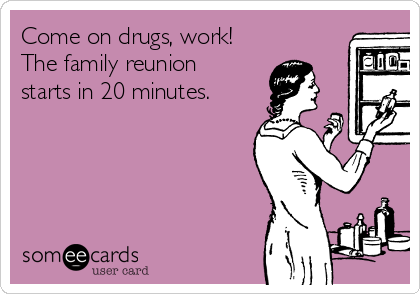 Come on drugs, work!
The family reunion
starts in 20 minutes.