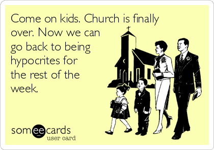 Come on kids. Church is finally
over. Now we can
go back to being
hypocrites for
the rest of the
week.