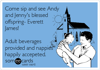 Come sip and see Andy
and Jenny's blessed 
offspring- Everett 
James!

Adult beverages
provided and nappies 
happily accepeted. 