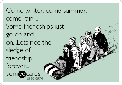 Come winter, come summer,
come rain....
Some friendships just
go on and
on...Lets ride the
sledge of
friendship
forever...