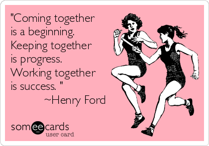 "Coming together
is a beginning.
Keeping together
is progress.
Working together
is success. "
          ~Henry Ford 
