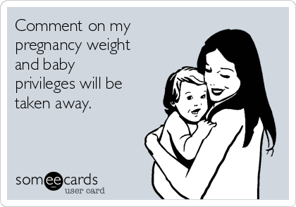 Comment on my
pregnancy weight
and baby
privileges will be
taken away. 