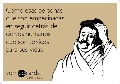 Como esas personas
que son empecinadas
en seguir detrás de
ciertos humanos
que son tóxicos
para sus vidas.  