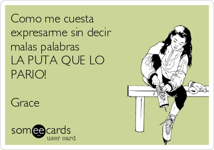 Como me cuesta
expresarme sin decir
malas palabras 
LA PUTA QUE LO
PARIO! 

Grace