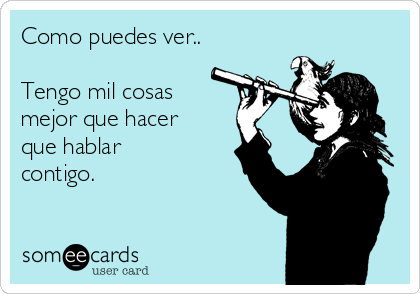 Como puedes ver..

Tengo mil cosas
mejor que hacer
que hablar
contigo.