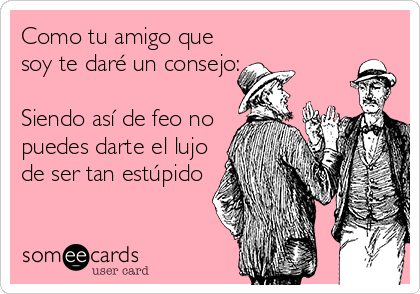 Como tu amigo que
soy te daré un consejo:

Siendo así de feo no
puedes darte el lujo
de ser tan estúpido