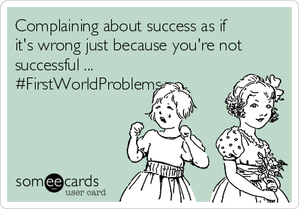 Complaining about success as if
it's wrong just because you're not
successful ...
#FirstWorldProblems