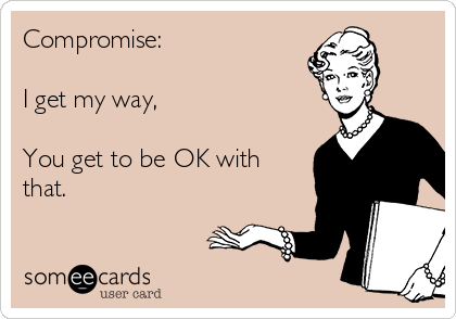Compromise: 

I get my way,
 
You get to be OK with
that. 