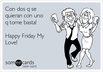 Con dos q se
quieran con uno
q tome basta!

Happy Friday My
Love!