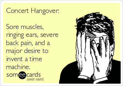 Concert Hangover:

Sore muscles,
ringing ears, severe
back pain, and a
major desire to
invent a time
machine.