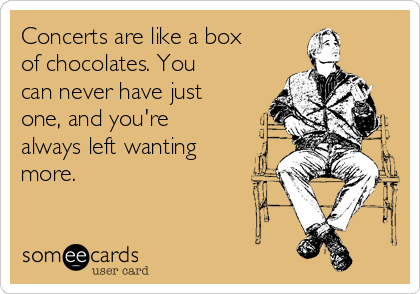 Concerts are like a box
of chocolates. You
can never have just
one, and you're
always left wanting
more. 