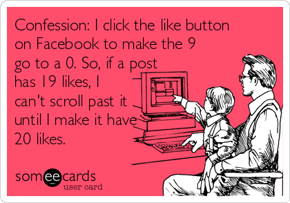 Confession: I click the like button
on Facebook to make the 9
go to a 0. So, if a post
has 19 likes, I
can't scroll past it
until I make it have
20 likes.