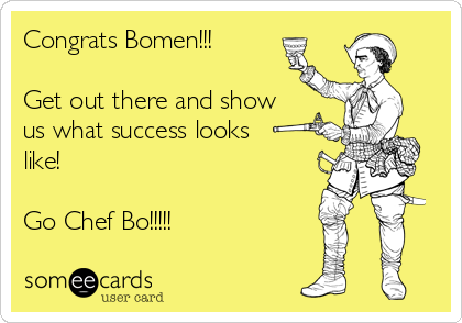 Congrats Bomen!!!

Get out there and show
us what success looks
like! 

Go Chef Bo!!!!! 