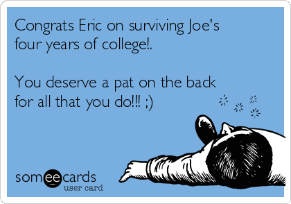 Congrats Eric on surviving Joe's
four years of college!. 

You deserve a pat on the back
for all that you do!!! ;) 