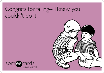 Congrats for failing-- I knew you
couldn't do it. 