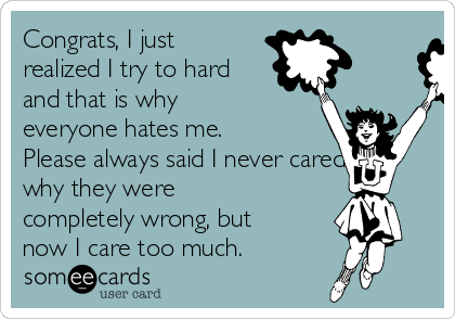 Congrats, I just
realized I try to hard
and that is why
everyone hates me. 
Please always said I never cared,
why they were
completely wrong, but
now I care too much.