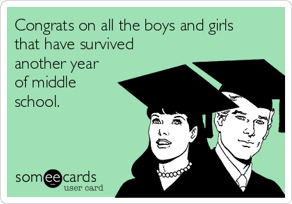 Congrats on all the boys and girls
that have survived
another year
of middle
school.