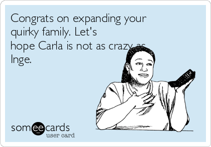 Congrats on expanding your
quirky family. Let's
hope Carla is not as crazy as
Inge. 