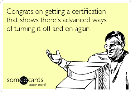 Congrats on getting a certification
that shows there's advanced ways
of turning it off and on again