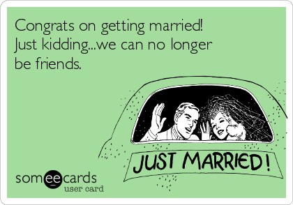 Congrats on getting married! 
Just kidding...we can no longer
be friends.