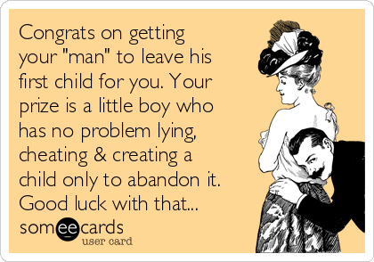 Congrats on getting
your "man" to leave his
first child for you. Your
prize is a little boy who
has no problem lying,
cheating & creating a
child only to abandon it.
Good luck with that...