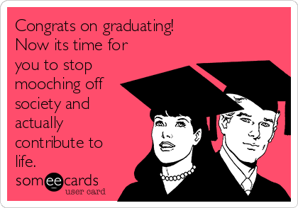 Congrats on graduating!
Now its time for
you to stop
mooching off
society and
actually
contribute to
life.