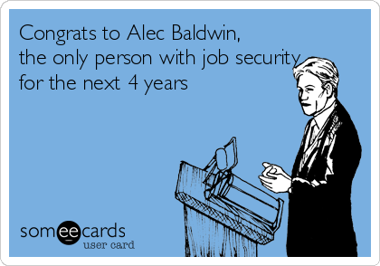 Congrats to Alec Baldwin,
the only person with job security
for the next 4 years