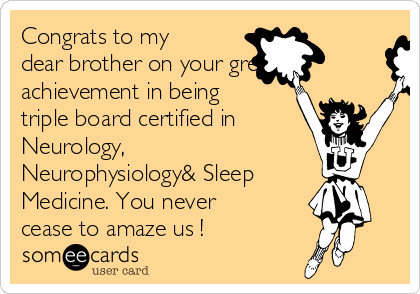 Congrats to my
dear brother on your great
achievement in being
triple board certified in
Neurology,
Neurophysiology& Sleep
Medicine. You never
cease to amaze us !