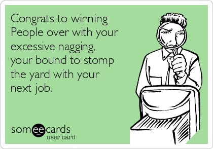 Congrats to winning
People over with your 
excessive nagging,
your bound to stomp
the yard with your
next job.