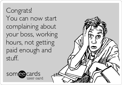 Congrats!
You can now start
complaining about
your boss, working
hours, not getting
paid enough and
stuff.