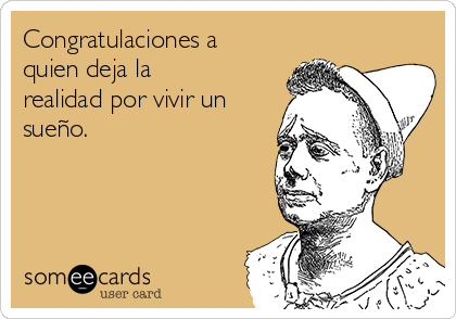 Congratulaciones a
quien deja la
realidad por vivir un
sueño.