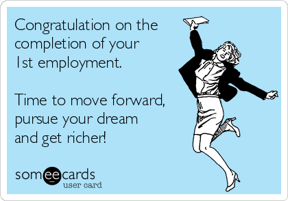 Congratulation on the
completion of your
1st employment.

Time to move forward,
pursue your dream
and get richer!