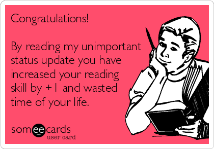 Congratulations!

By reading my unimportant
status update you have
increased your reading
skill by +1 and wasted
time of your life.