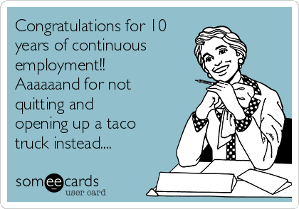 Congratulations for 10
years of continuous
employment!!
Aaaaaand for not
quitting and
opening up a taco
truck instead....