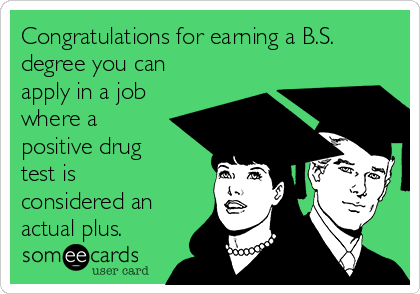 Congratulations for earning a B.S.
degree you can
apply in a job
where a
positive drug
test is
considered an
actual plus. 