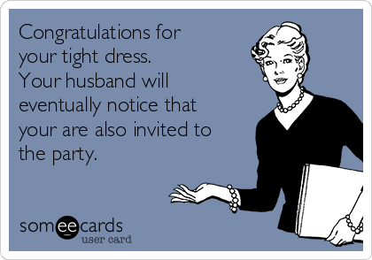 Congratulations for
your tight dress. 
Your husband will
eventually notice that
your are also invited to
the party.