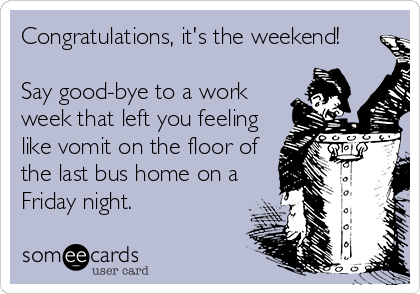 Congratulations, it's the weekend!

Say good-bye to a work
week that left you feeling
like vomit on the floor of
the last bus home on a
Friday night.