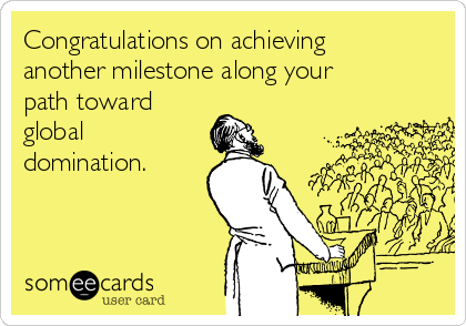 Congratulations on achieving
another milestone along your
path toward
global
domination.