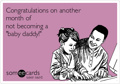 Congratulations on another
month of 
not becoming a 
"baby daddy!" 