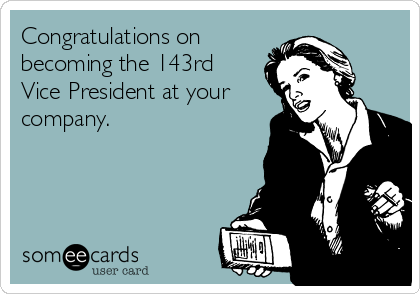 Congratulations on
becoming the 143rd
Vice President at your
company.